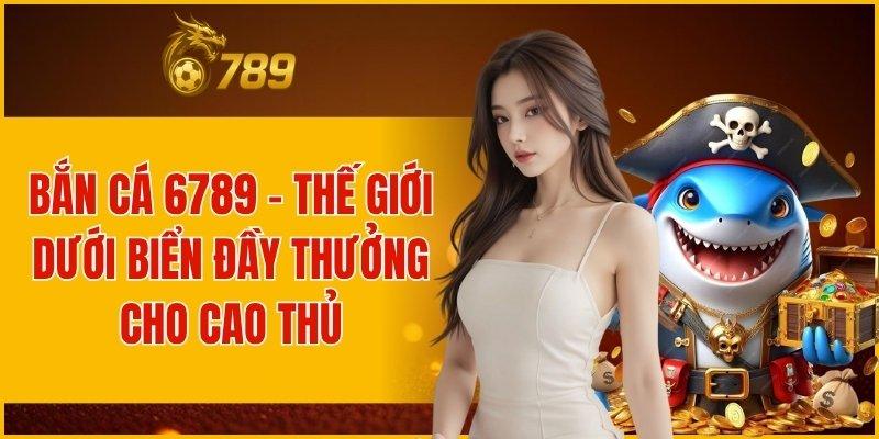 BẮN CÁ 6789 - THẾ GIỚI DƯỚI BIỂN ĐẦY THƯỞNG CHO CAO THỦ