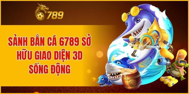 Sảnh bắn cá 6789 sở hữu giao diện 3D sống động