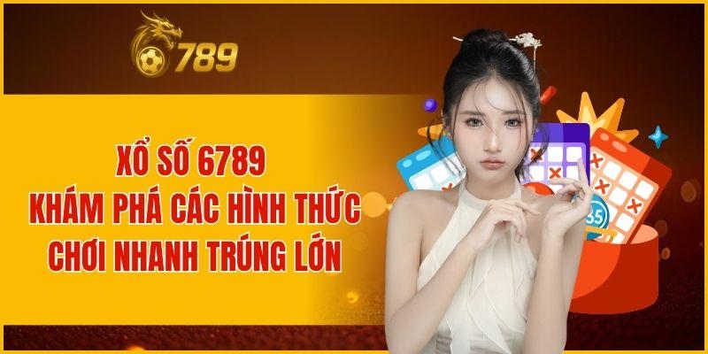 XỔ SỐ 6789 KHÁM PHÁ CÁC HÌNH THỨC CHƠI NHANH TRÚNG LỚN