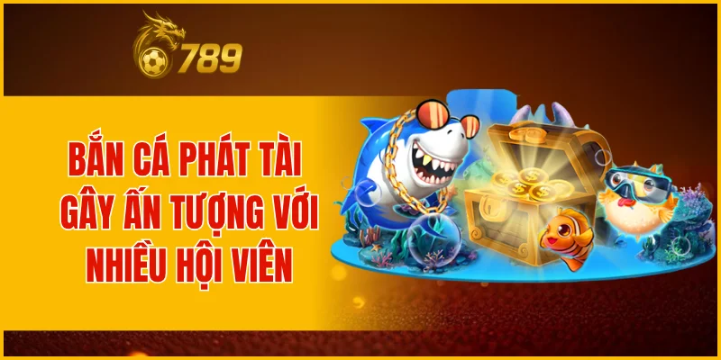 Bắn cá Phát Tài gây ấn tượng với nhiều hội viên