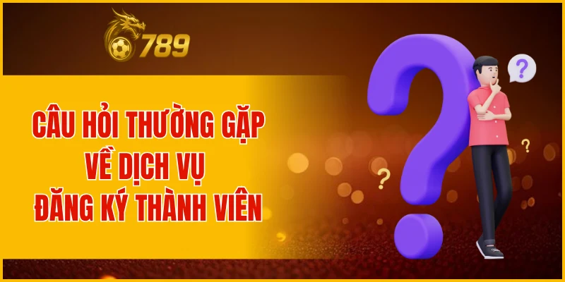 Câu hỏi thường gặp về dịch vụ đăng ký thành viên