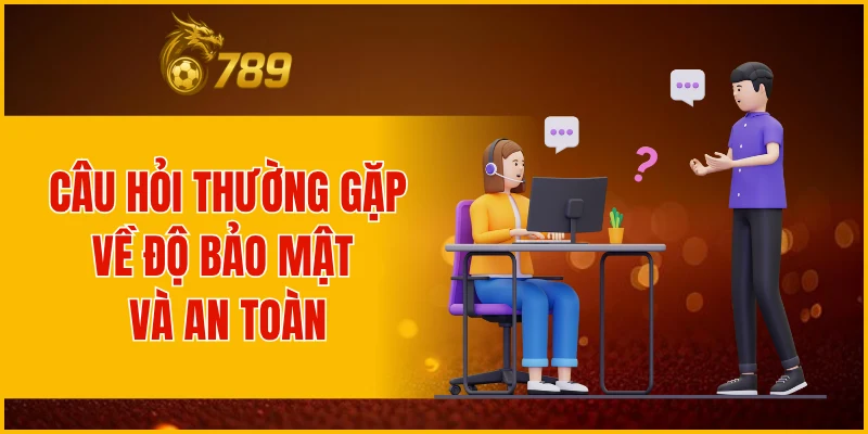 Câu hỏi thường gặp về độ bảo mật và an toàn