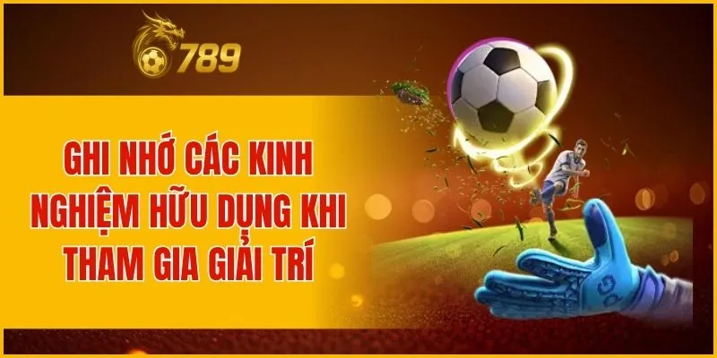 Ghi nhớ các kinh nghiệm hữu dụng khi tham gia giải trí