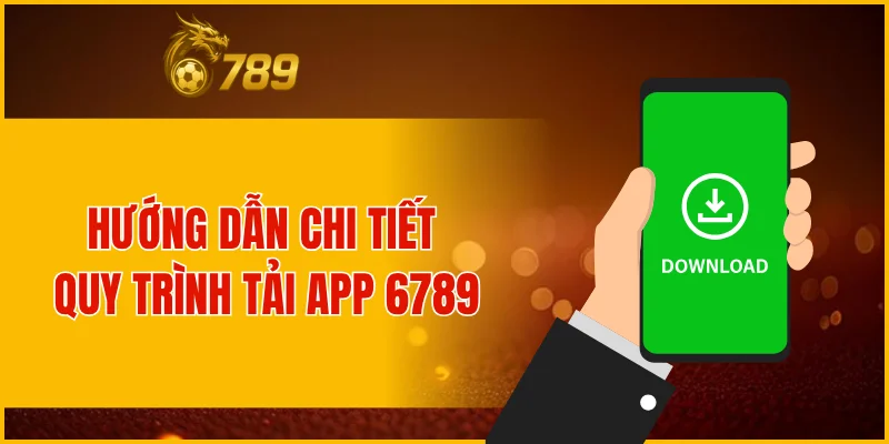 Hướng dẫn chi tiết quy trình tải app 6789