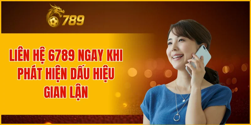 Liên hệ 6789 ngay khi phát hiện dấu hiệu gian lận