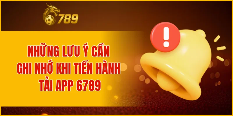 Những lưu ý cần ghi nhớ khi tiến hành tải app 6789