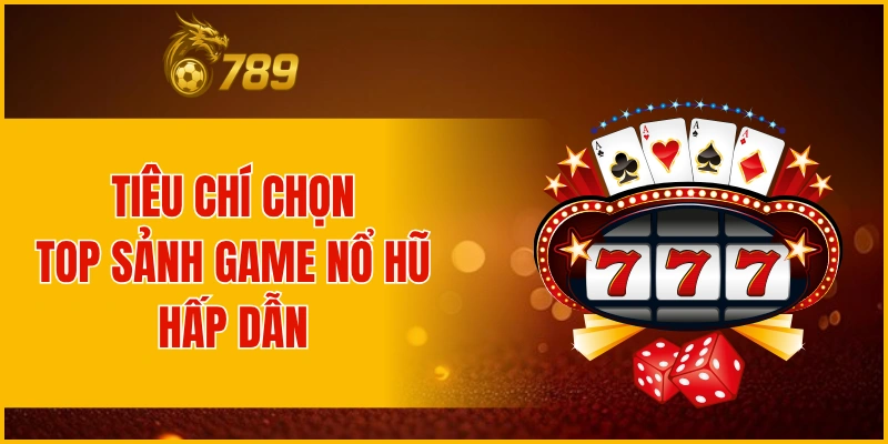 Tiêu chí chọn top sảnh game nổ hũ hấp dẫn