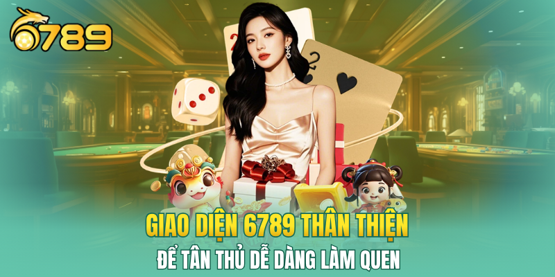 Giao diện 6789 thiết kế thân thiện để tân thủ dễ dàng làm quen