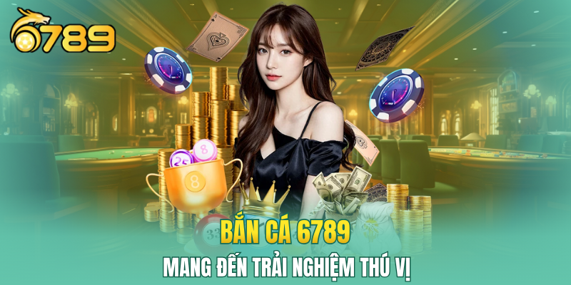 Bắn cá 6789 mang đến trải nghiệm thú vị